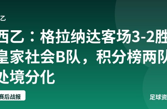 西乙:格拉纳达客场3-2胜皇家社会B队,积分榜两队处境分化