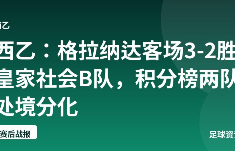 西乙：格拉纳达客场3-2胜皇家社会B队，积分榜两队处境分化