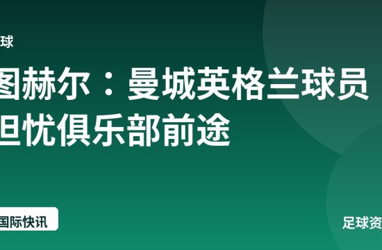 图赫尔：曼城英格兰球员担忧俱乐部前途
