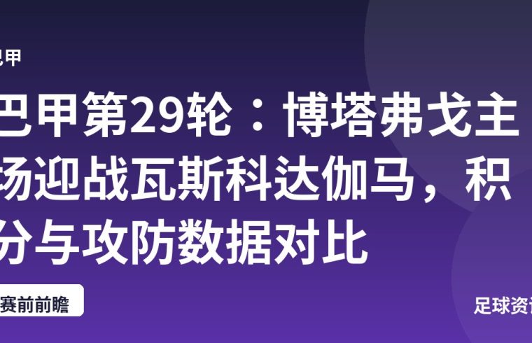 巴甲第29轮：博塔弗戈主场迎战瓦斯科达伽马，积分与攻防数据对比