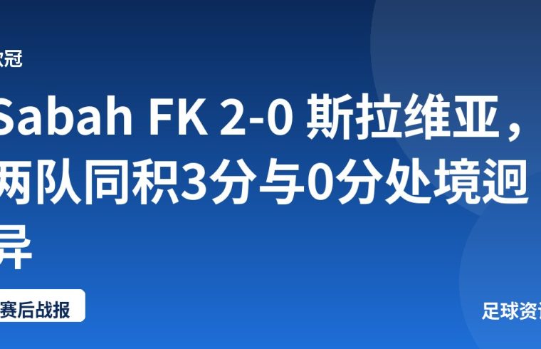 Sabah FK 2-0 斯拉维亚，两队同积3分与0分处境迥异
