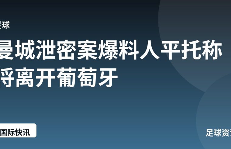 曼城泄密案爆料人平托称将离开葡萄牙