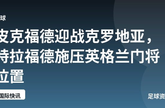 皮克福德迎战克罗地亚，特拉福德施压英格兰门将位置
