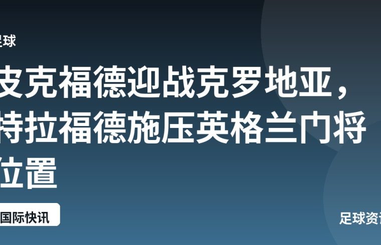 皮克福德迎战克罗地亚，特拉福德施压英格兰门将位置